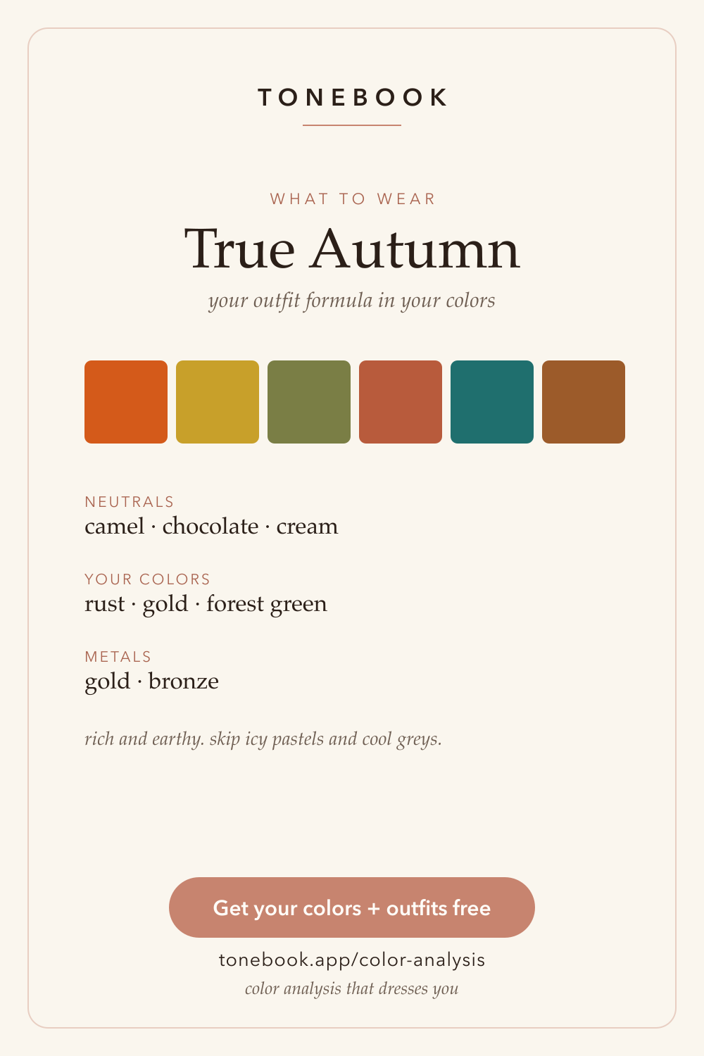 True Autumn what-to-wear card from Tonebook, headed "your outfit formula in your colors", showing six rich earthy swatches — burnt orange, mustard, olive green, terracotta, deep teal and warm brown — above three labelled lines: neutrals camel, chocolate and cream; your colors rust, gold and forest green; metals gold and bronze. Closing note reads "rich and earthy, skip icy pastels and cool greys".